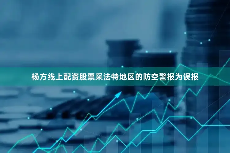 杨方线上配资股票采法特地区的防空警报为误报