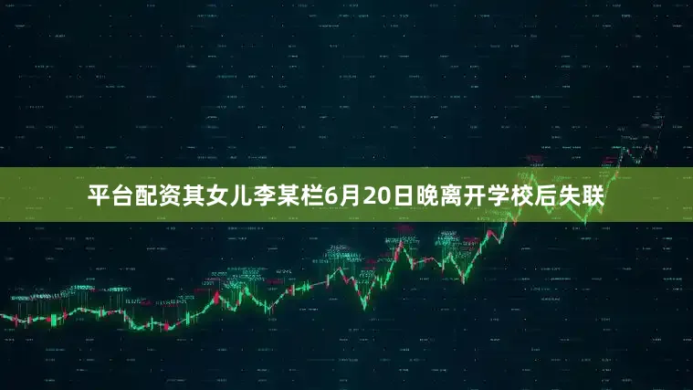平台配资其女儿李某栏6月20日晚离开学校后失联