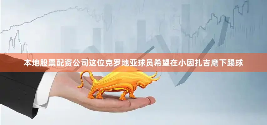 本地股票配资公司这位克罗地亚球员希望在小因扎吉麾下踢球