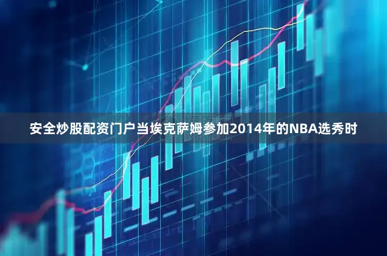 安全炒股配资门户当埃克萨姆参加2014年的NBA选秀时
