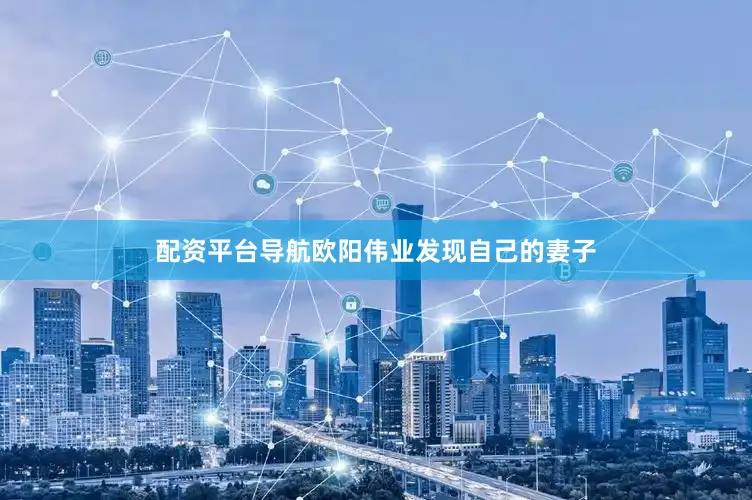 配资平台导航欧阳伟业发现自己的妻子