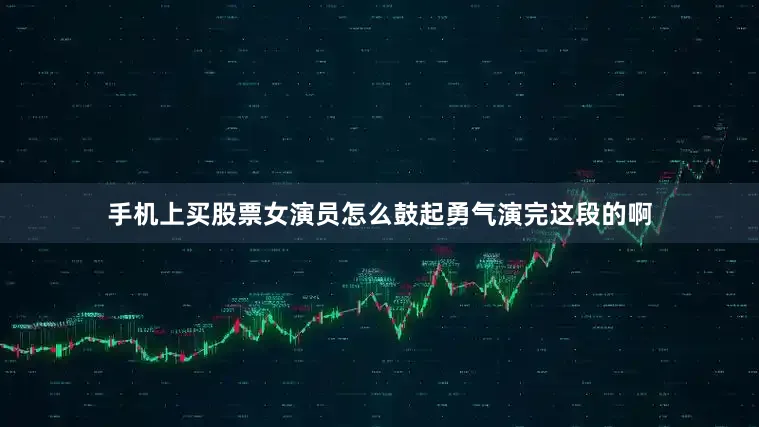 手机上买股票女演员怎么鼓起勇气演完这段的啊
