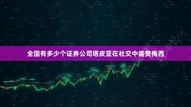 全国有多少个证券公司塔皮亚在社交中盛赞梅西