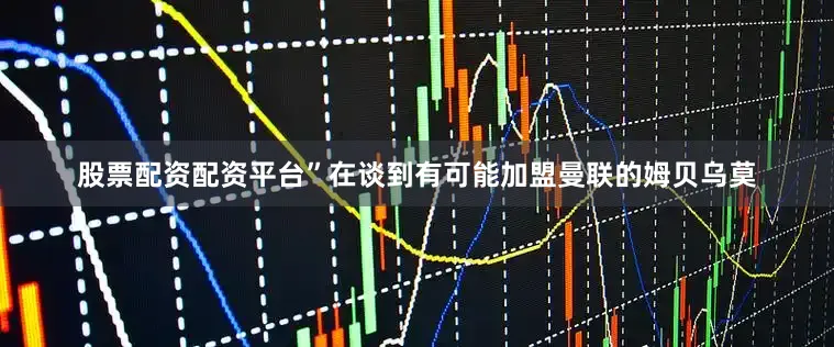 股票配资配资平台”在谈到有可能加盟曼联的姆贝乌莫
