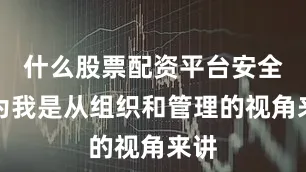 什么股票配资平台安全因为我是从组织和管理的视角来讲