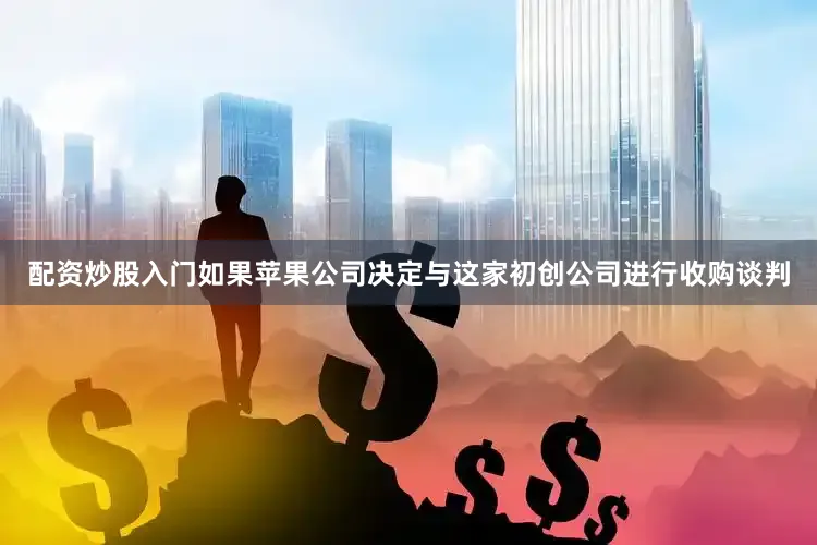 配资炒股入门如果苹果公司决定与这家初创公司进行收购谈判