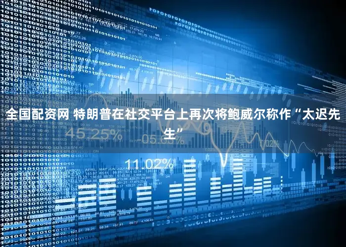 全国配资网 特朗普在社交平台上再次将鲍威尔称作“太迟先生”