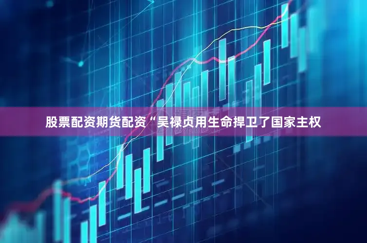 股票配资期货配资“吴禄贞用生命捍卫了国家主权