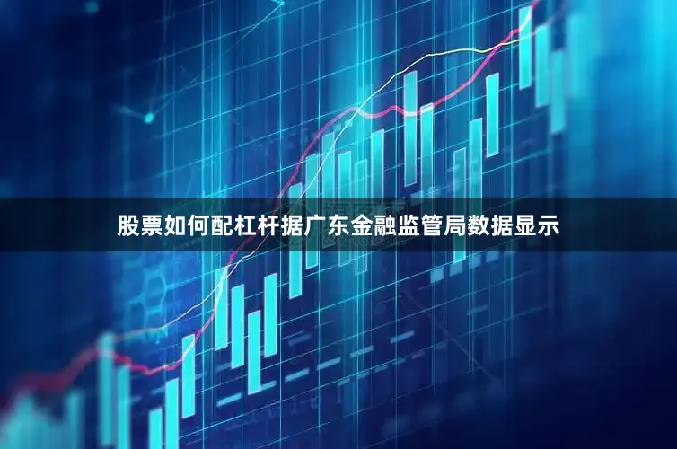 股票如何配杠杆据广东金融监管局数据显示