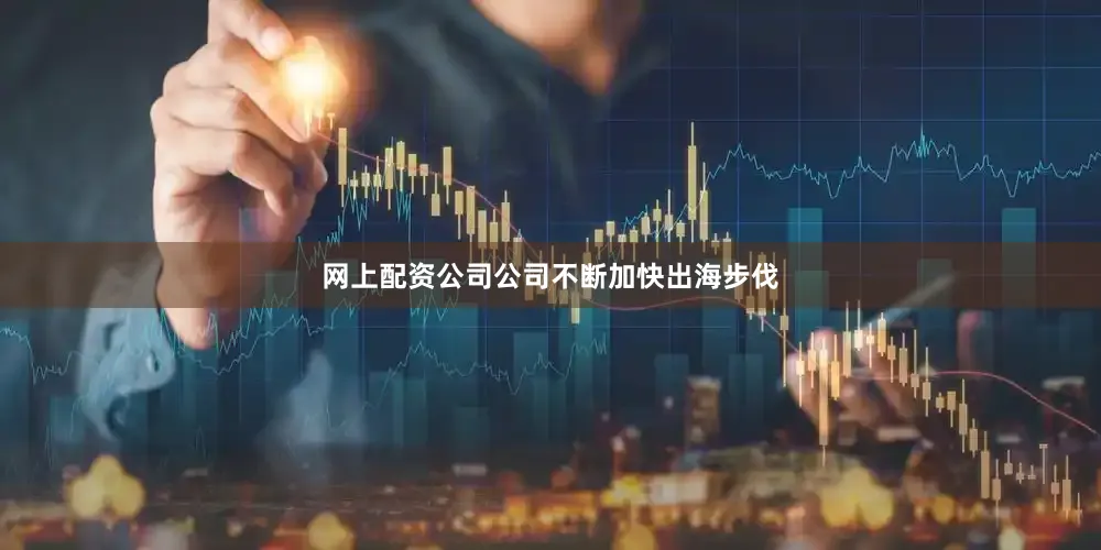 网上配资公司公司不断加快出海步伐