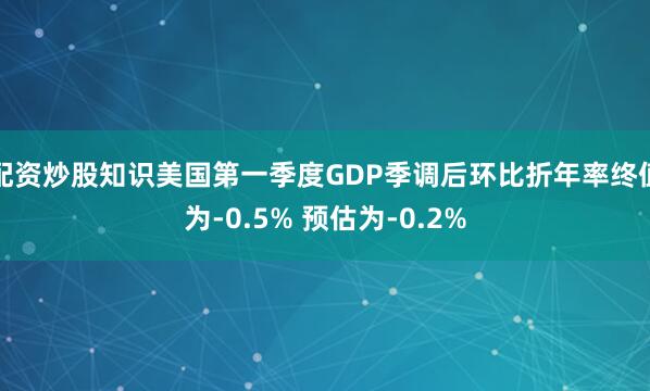 配资炒股知识美国第一季度GDP季调后环比折年率终值为-0.5% 预估为-0.2%