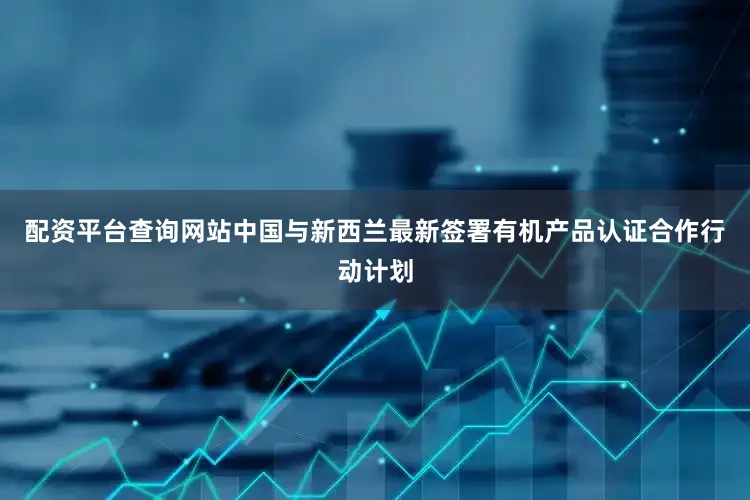 配资平台查询网站中国与新西兰最新签署有机产品认证合作行动计划