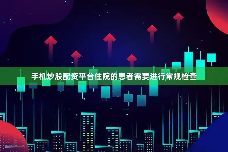 手机炒股配资平台住院的患者需要进行常规检查