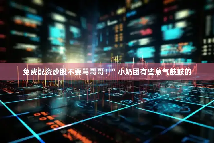 免费配资炒股不要骂哥哥！”小奶团有些急气鼓鼓的