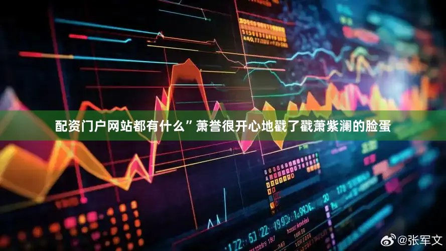 配资门户网站都有什么”萧誉很开心地戳了戳萧紫澜的脸蛋
