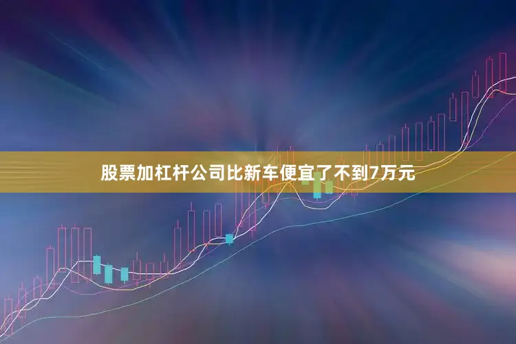 股票加杠杆公司比新车便宜了不到7万元
