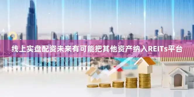 线上实盘配资未来有可能把其他资产纳入REITs平台