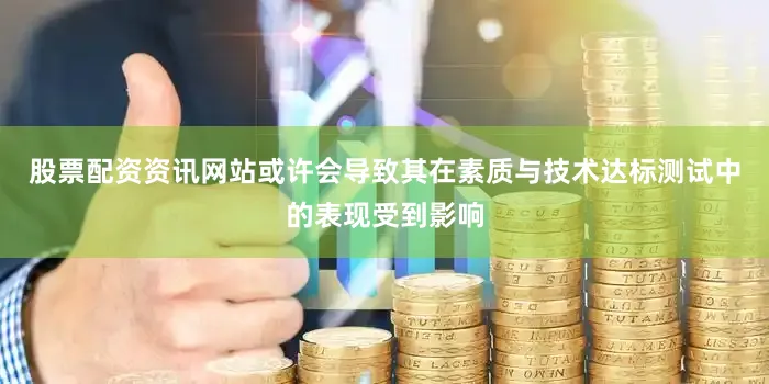 股票配资资讯网站或许会导致其在素质与技术达标测试中的表现受到影响