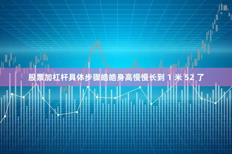 股票加杠杆具体步骤皓皓身高慢慢长到 1 米 52 了