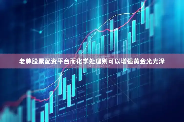 老牌股票配资平台而化学处理则可以增强黄金光光泽