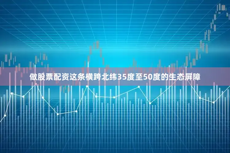 做股票配资这条横跨北纬35度至50度的生态屏障