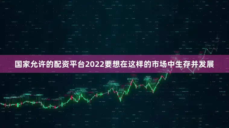 国家允许的配资平台2022要想在这样的市场中生存并发展