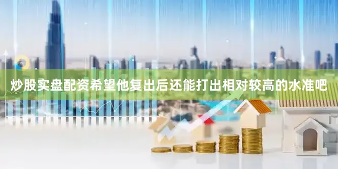 炒股实盘配资希望他复出后还能打出相对较高的水准吧