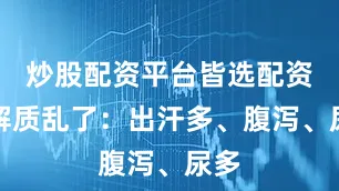 炒股配资平台皆选配资电解质乱了：出汗多、腹泻、尿多