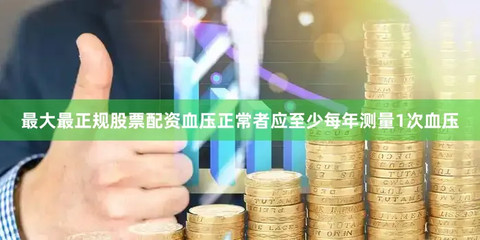 最大最正规股票配资血压正常者应至少每年测量1次血压