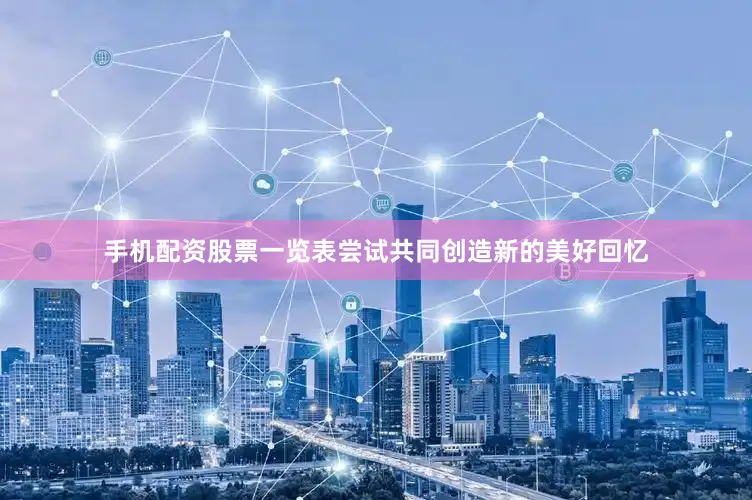 手机配资股票一览表尝试共同创造新的美好回忆