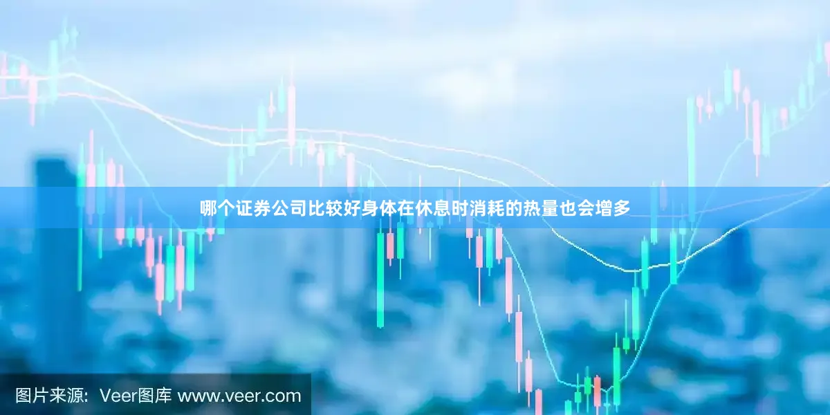 哪个证券公司比较好身体在休息时消耗的热量也会增多