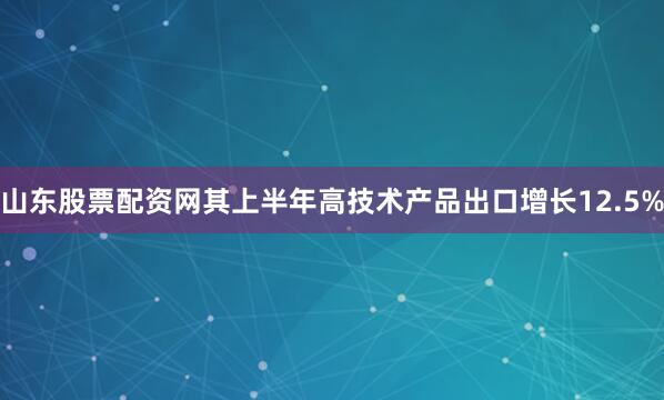 山东股票配资网其上半年高技术产品出口增长12.5%