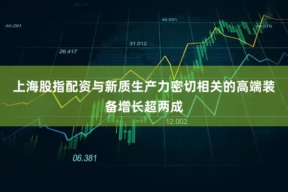 上海股指配资与新质生产力密切相关的高端装备增长超两成
