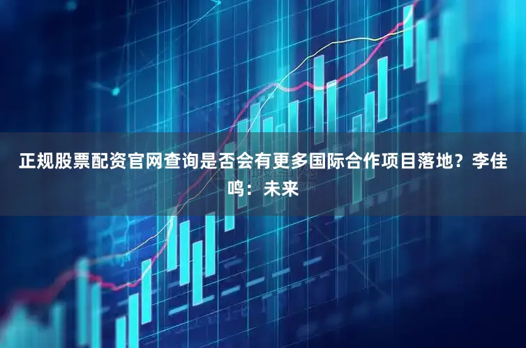 正规股票配资官网查询是否会有更多国际合作项目落地？　　李佳鸣：未来
