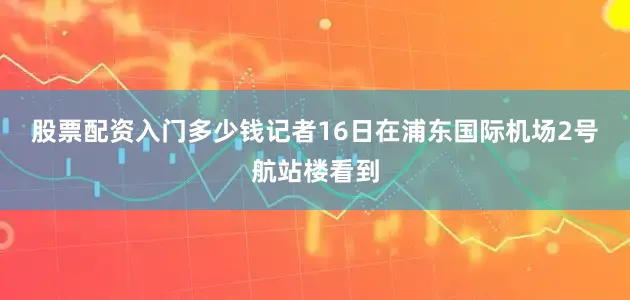 股票配资入门多少钱　　记者16日在浦东国际机场2号航站楼看到
