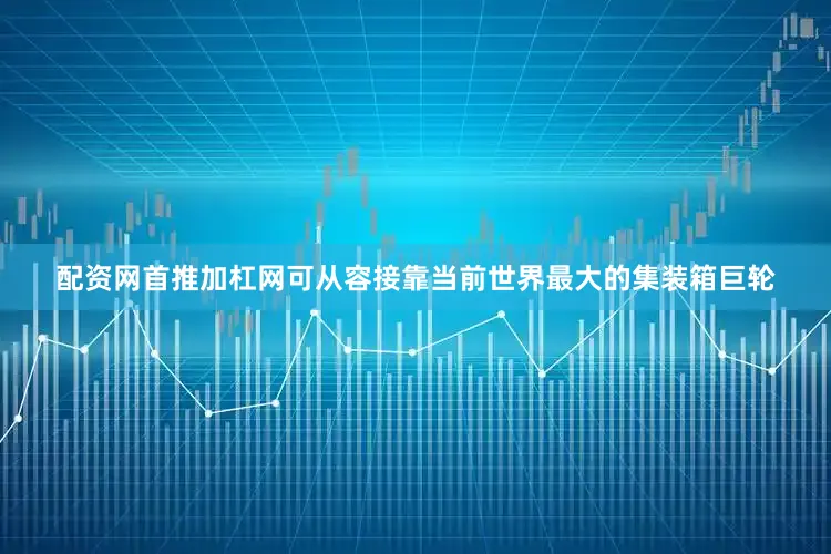 配资网首推加杠网可从容接靠当前世界最大的集装箱巨轮
