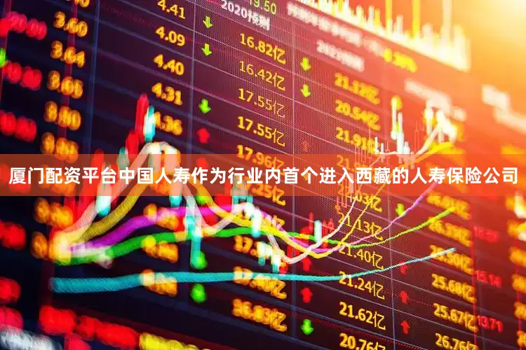厦门配资平台中国人寿作为行业内首个进入西藏的人寿保险公司