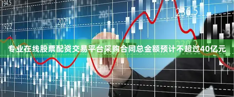 专业在线股票配资交易平台采购合同总金额预计不超过40亿元