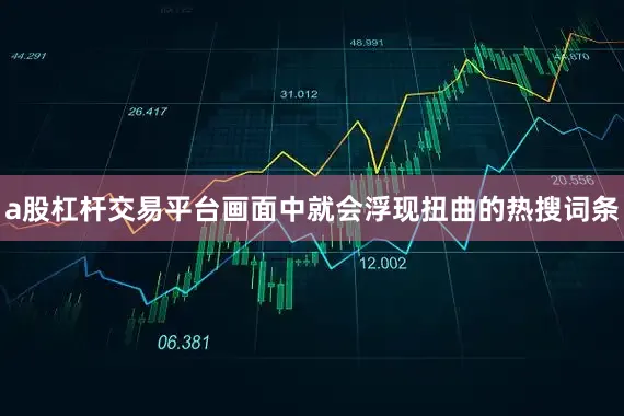a股杠杆交易平台画面中就会浮现扭曲的热搜词条