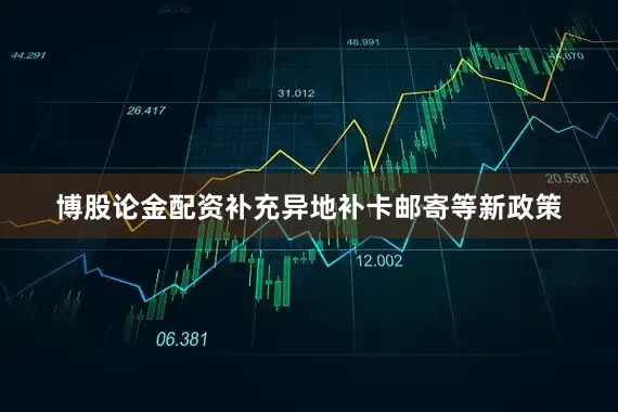博股论金配资补充异地补卡邮寄等新政策