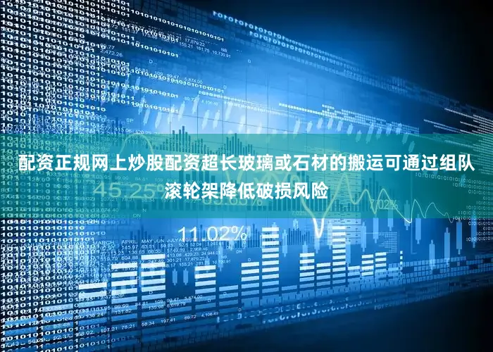 配资正规网上炒股配资超长玻璃或石材的搬运可通过组队滚轮架降低破损风险