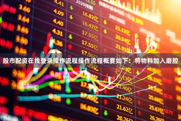 股市配资在线登录操作流程操作流程概要如下：将物料加入磨腔