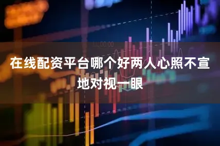 在线配资平台哪个好两人心照不宣地对视一眼