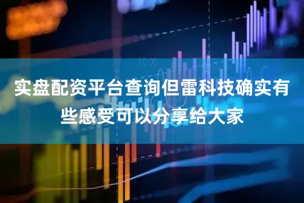 实盘配资平台查询但雷科技确实有些感受可以分享给大家