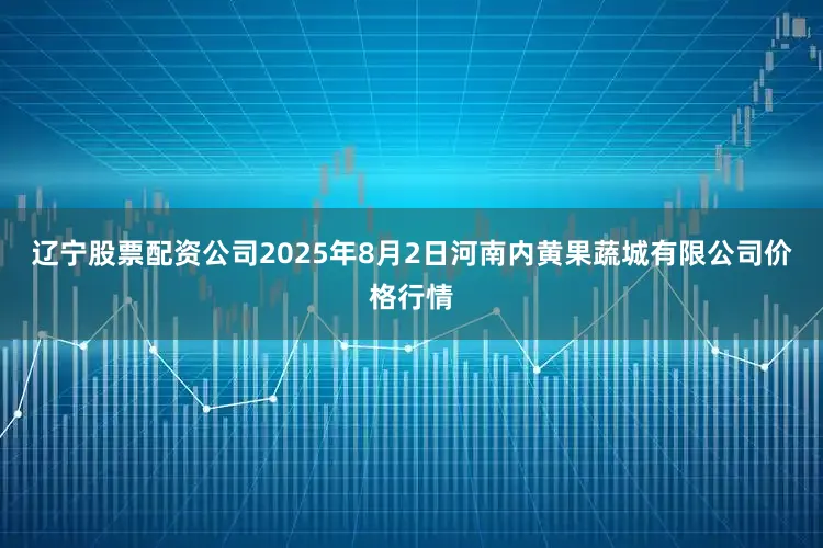 辽宁股票配资公司2025年8月2日河南内黄果蔬城有限公司价格行情