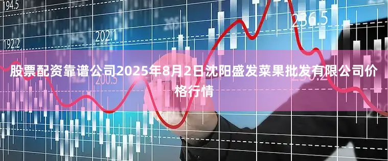 股票配资靠谱公司2025年8月2日沈阳盛发菜果批发有限公司价格行情