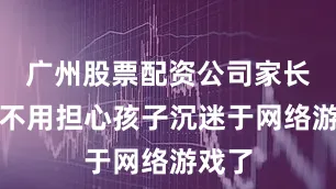 广州股票配资公司家长再也不用担心孩子沉迷于网络游戏了