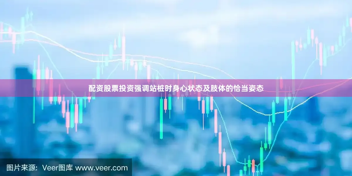 配资股票投资强调站桩时身心状态及肢体的恰当姿态