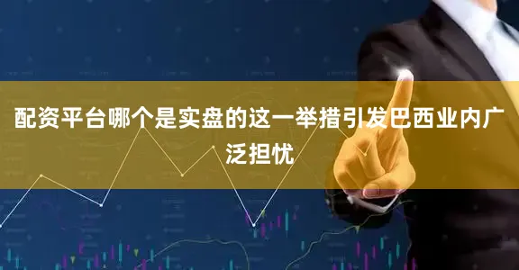 配资平台哪个是实盘的这一举措引发巴西业内广泛担忧