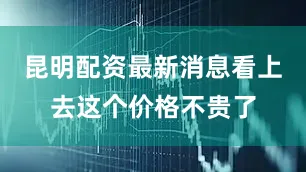 昆明配资最新消息看上去这个价格不贵了